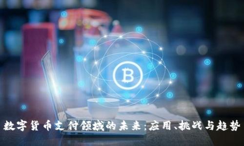 数字货币支付领域的未来：应用、挑战与趋势