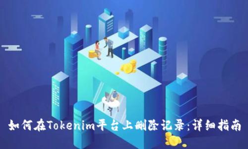 如何在Tokenim平台上删除记录：详细指南