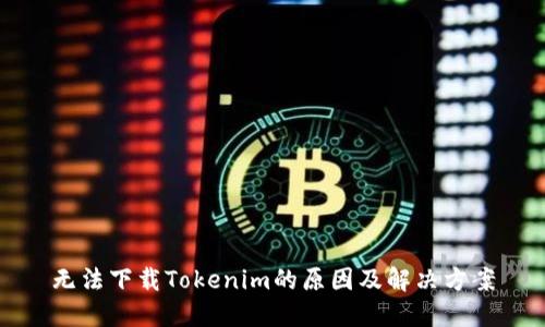 无法下载Tokenim的原因及解决方案