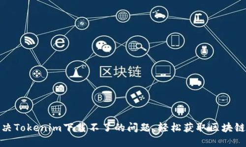 : 解决Tokenim下载不了的问题，轻松获取区块链工具