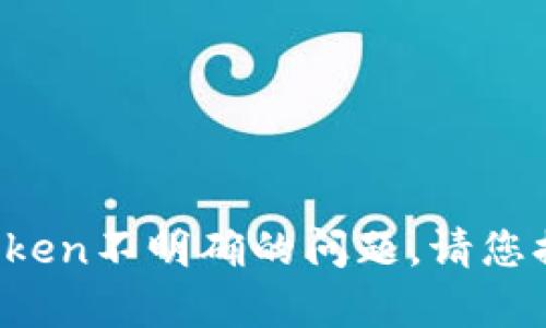 抱歉，您似乎遇到了有关登录信息不完整或Token不明确的问题。请您提供更具体的信息或描述，我将竭诚为您解决。