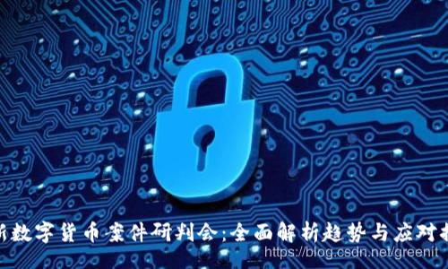 br

最新数字货币案件研判会：全面解析趋势与应对措施