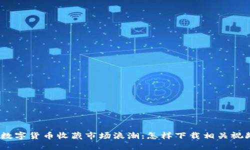 : 数字货币收藏市场浪潮：怎样下载相关视频？