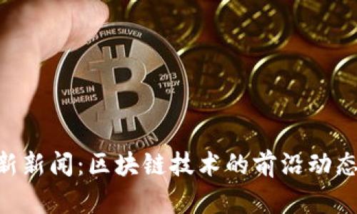 Tokenim最新新闻：区块链技术的前沿动态与未来趋势