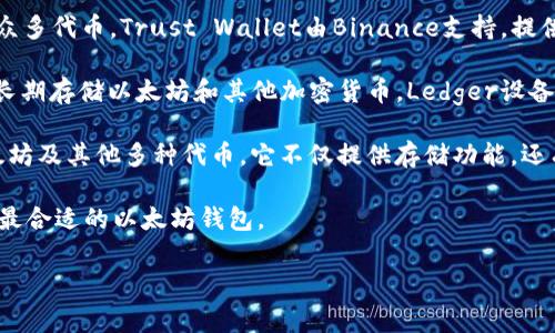 以太坊钱包的名字主要有几个比较著名的，以下是一些常见的以太坊钱包:

1. **MetaMask**：这是目前最流行的以太坊钱包之一，具备非常强大的功能，支持各种以太坊和ERC-20代币。MetaMask具有浏览器扩展以及手机应用两个版本，为用户提供了方便的使用体验。

2. **MyEtherWallet (MEW)**：这是一个开源的以太坊钱包，用户可以在这里生成钱包地址并存储以太坊和ERC-20代币。MEW还提供了与硬件钱包的整合，增强了安全性。

3. **Trust Wallet**：这是一个移动端钱包，支持以太坊及其生态系统的众多代币。Trust Wallet由Binance支持，提供了简单友好的用户界面。

4. **Ledger Wallet**：这是一个硬件钱包，提供最高级别的安全性，适合长期存储以太坊和其他加密货币。Ledger设备与多种以太坊钱包兼容。

5. **Coinbase Wallet**：这是一个由币安提供的数字资产钱包，支持以太坊及其他多种代币。它不仅提供存储功能，还有交易所交易的便利。

这些钱包各有特点，根据用户的需求（如安全性、易用性、功能等），可以选择最合适的以太坊钱包。

如果你有其他问题或需要进一步的信息，请告诉我！