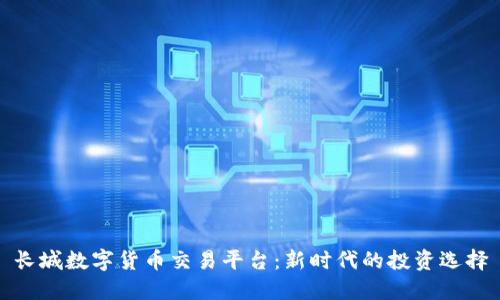 长城数字货币交易平台：新时代的投资选择
