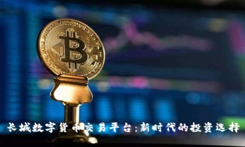 长城数字货币交易平台：新时代的投资选择