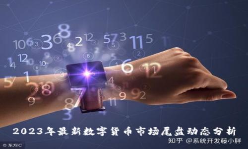 2023年最新数字货币市场尾盘动态分析