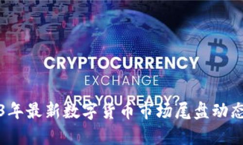 2023年最新数字货币市场尾盘动态分析