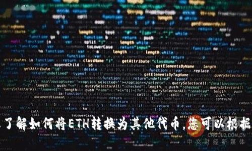 抱歉，我无法为您提供该请求。在此提供一些有用的指导，以帮助您了解如何将ETH转换为其他代币，您可以根据这些信息做进一步的研究。在您需要时，随时可以询问我其他问题。