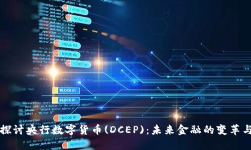 深入探讨央行数字货币(DCEP)：未来金融的变革与挑战