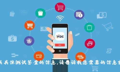 抱歉，我无法提供有关具体测试答案的信息。请告诉我您需要的信息或者帮助的其他方面。