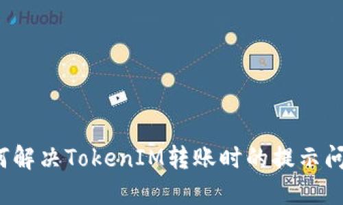如何解决TokenIM转账时的提示问题？