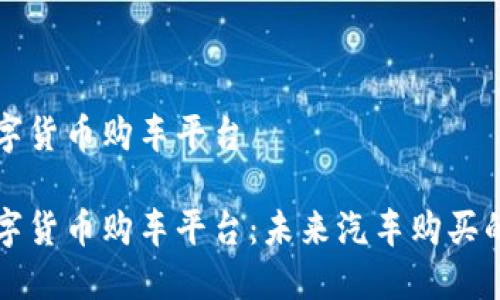 武汉数字货币购车平台  

武汉数字货币购车平台：未来汽车购买的新方式